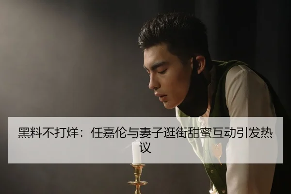 黑料不打烊：任嘉伦与妻子逛街甜蜜互动引发热议